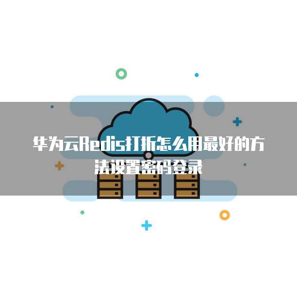 华为云Redis打折怎么用最好的方法设置密码登录