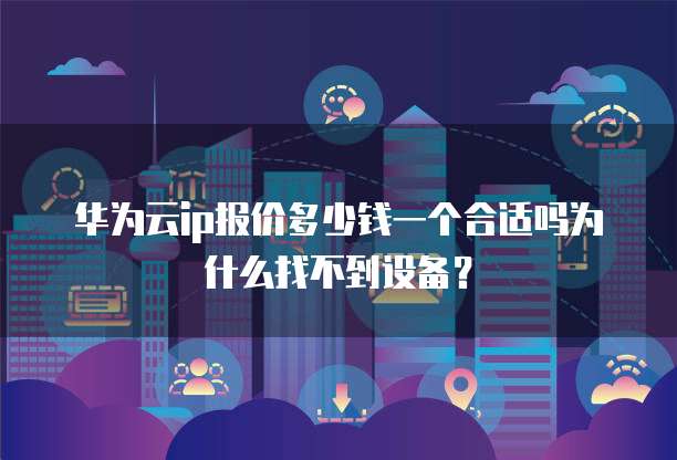 华为云ip报价多少钱一个合适吗为什么找不到设备?
