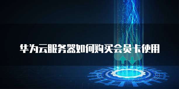 华为云服务器如何购买会员卡使用