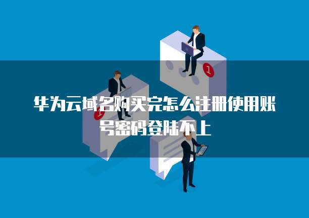 华为云域名购买完怎么注册使用账号密码登陆不上