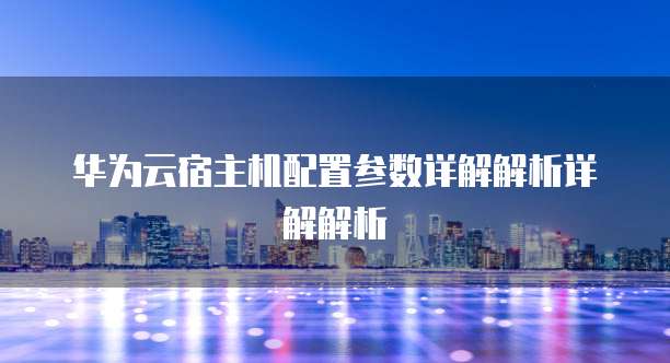 华为云宿主机配置参数详解解析详解解析