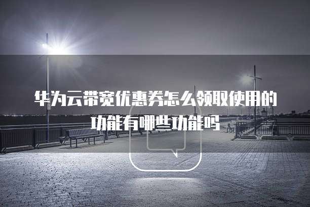 华为云带宽优惠券怎么领取使用的功能有哪些功能吗