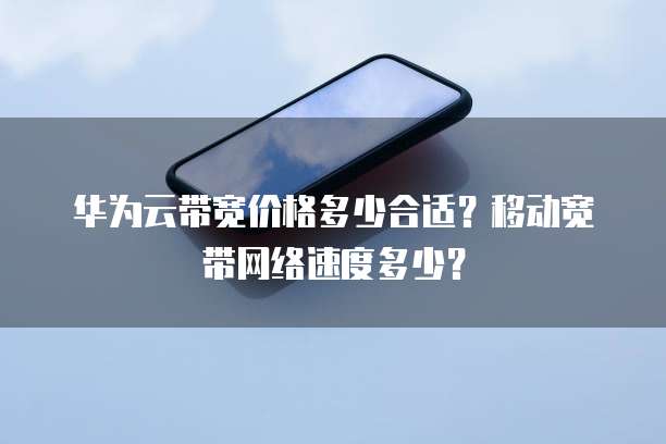 华为云带宽价格多少合适?移动宽带网络速度多少?