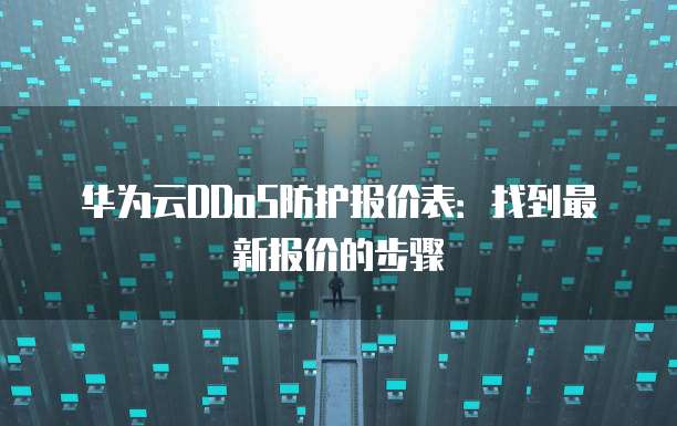 华为云DDoS防护报价表:找到最新报价的步骤