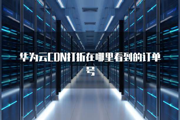 华为云CDN打折在哪里看到的订单号