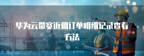 华为云带宽返佣订单明细记录查看方法
