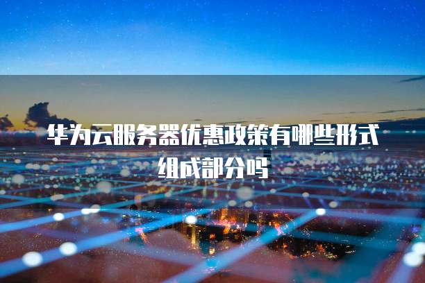 华为云服务器优惠政策有哪些形式组成部分吗