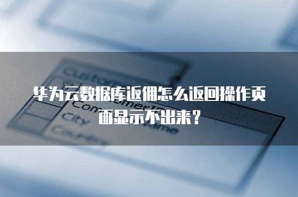 华为云数据库返佣怎么返回操作页面显示不出来?