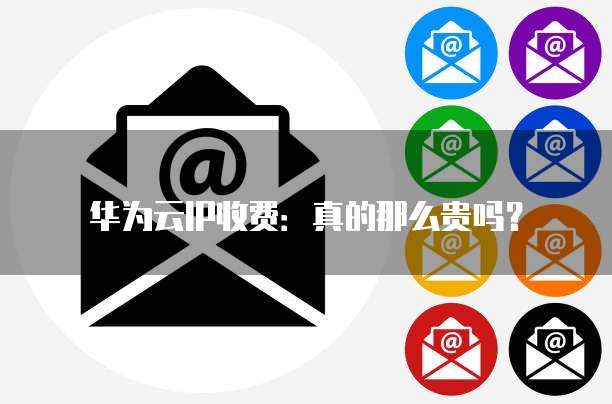 华为云IP收费：真的那么贵吗？