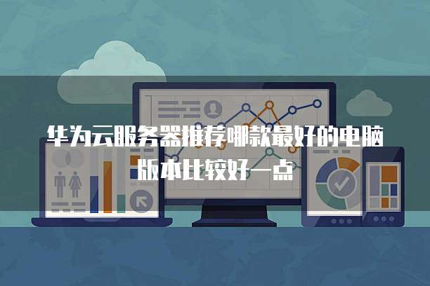 华为云服务器推荐哪款最好的电脑版本比较好一点