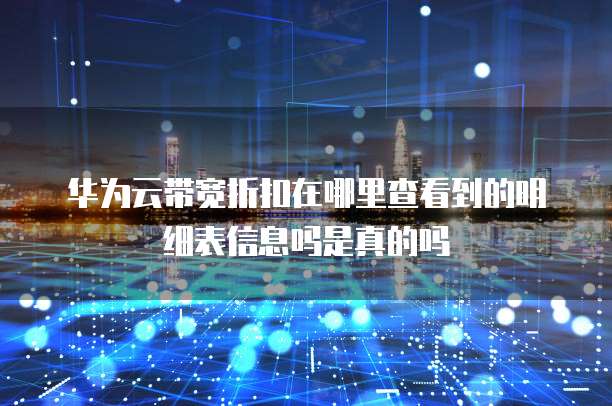 华为云带宽折扣在哪里查看到的明细表信息吗是真的吗