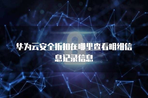 华为云安全折扣在哪里查看明细信息记录信息