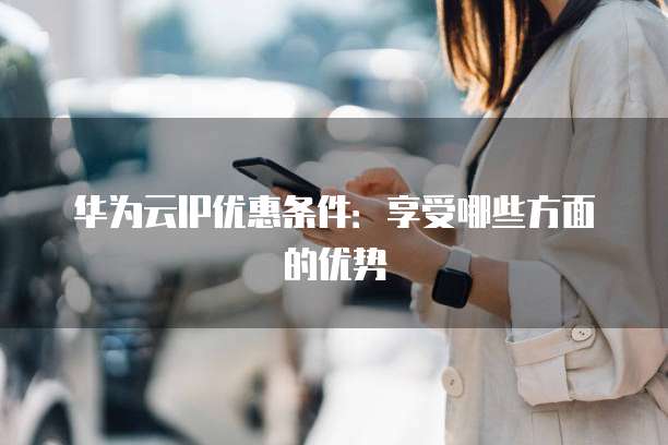 华为云IP优惠条件：享受哪些方面的优势