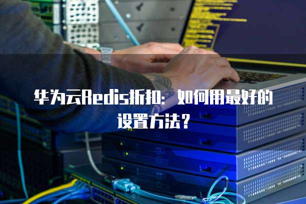 华为云Redis折扣:如何用最好的设置方法?