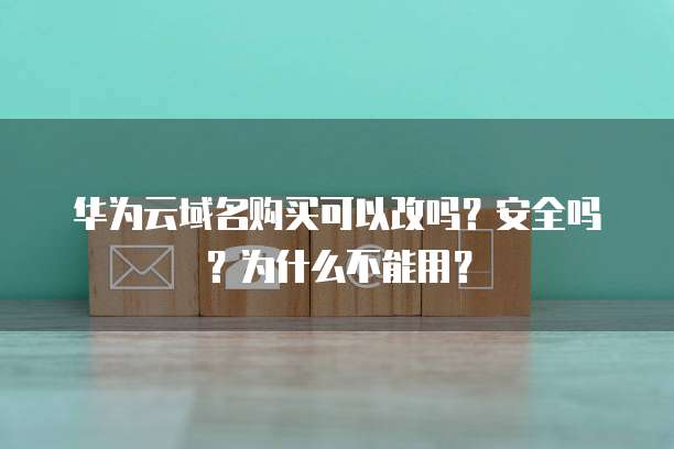 华为云域名购买可以改吗?安全吗?为什么不能用?