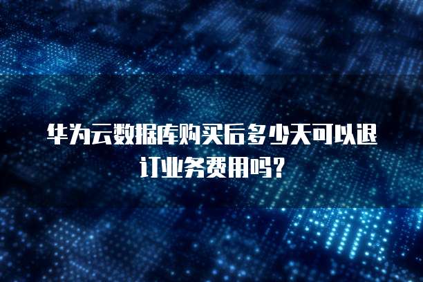 华为云数据库购买后多少天可以退订业务费用吗？