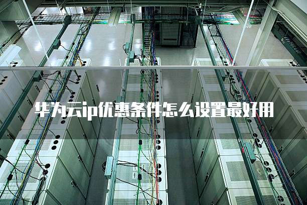 华为云ip优惠条件怎么设置最好用