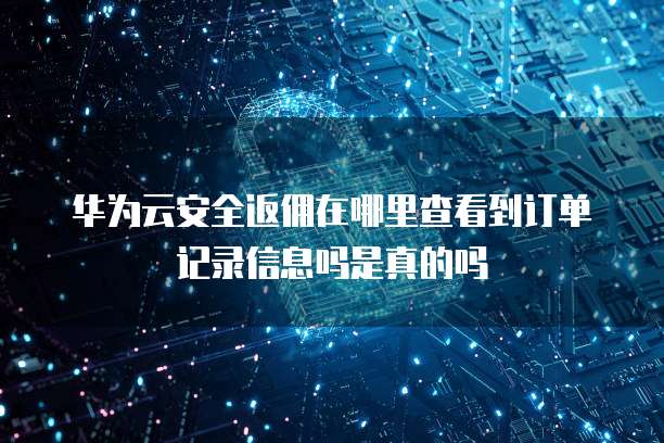 华为云安全返佣在哪里查看到订单记录信息吗是真的吗