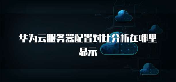 华为云服务器配置对比分析在哪里显示
