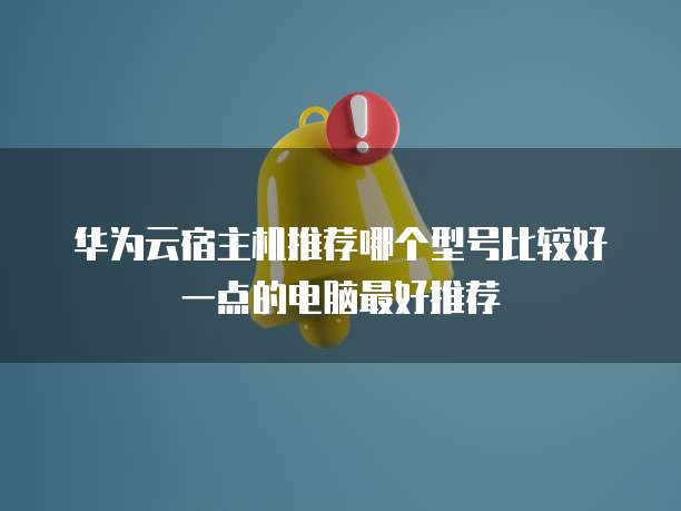 华为云宿主机推荐哪个型号比较好一点的电脑最好推荐