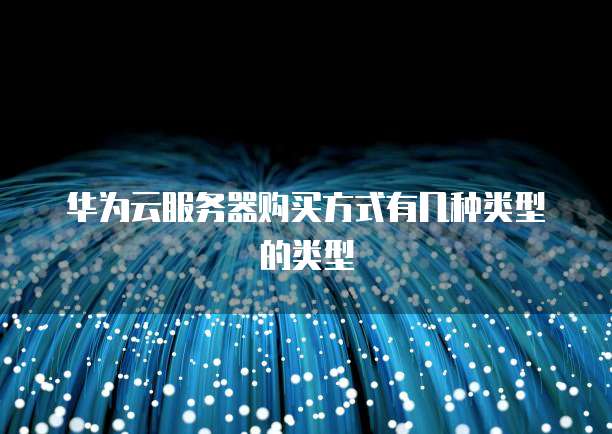 华为云服务器购买方式有几种类型的类型
