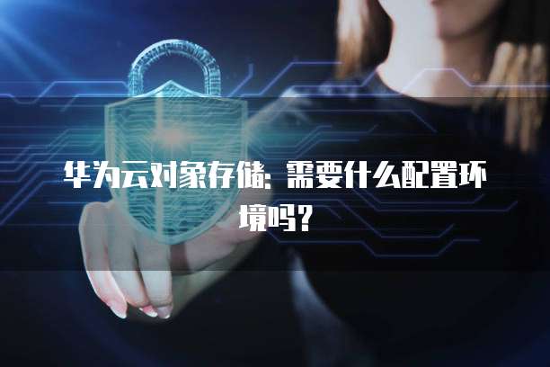 华为云对象存储: 需要什么配置环境吗？