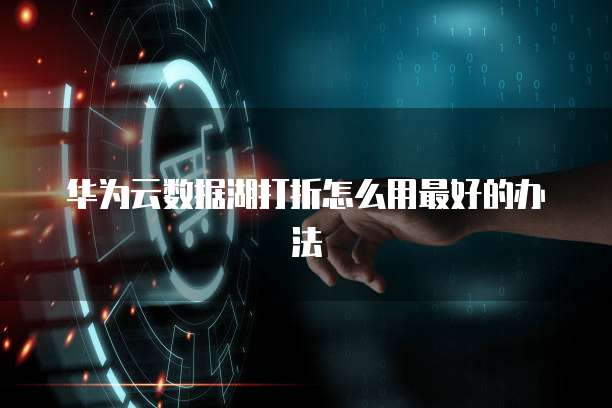 华为云数据湖打折怎么用最好的办法