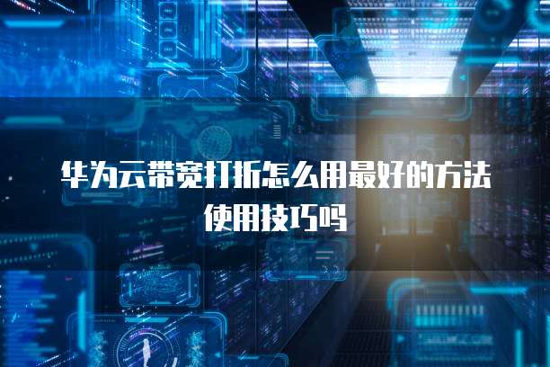 华为云带宽打折怎么用最好的方法使用技巧吗