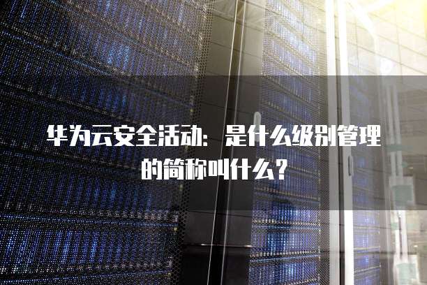 华为云安全活动：是什么级别管理的简称叫什么？