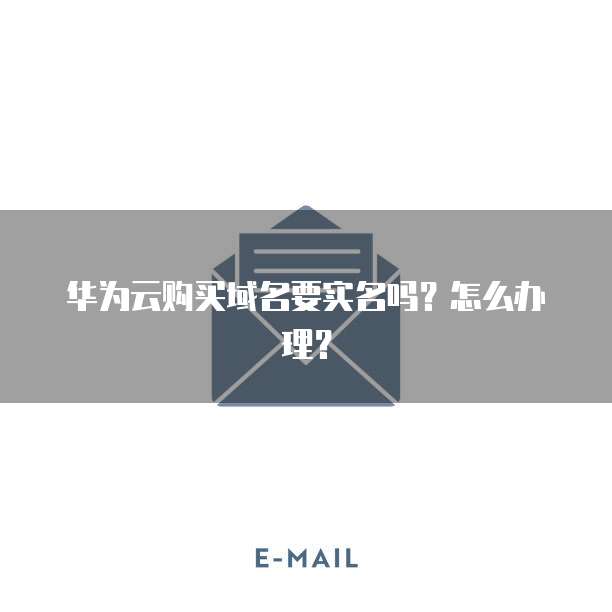 华为云购买域名要实名吗?怎么办理?