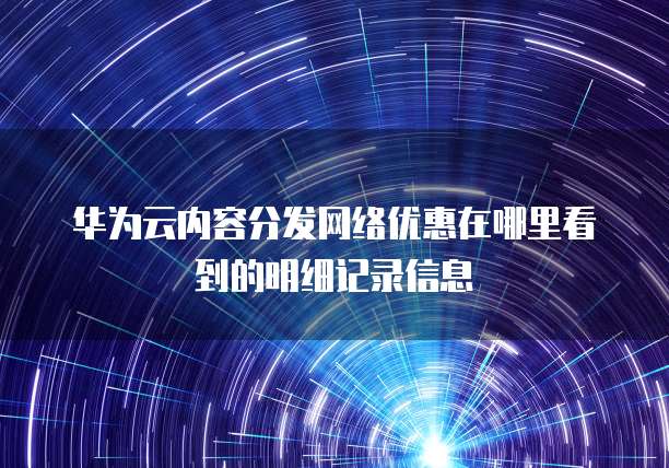 华为云内容分发网络优惠在哪里看到的明细记录信息