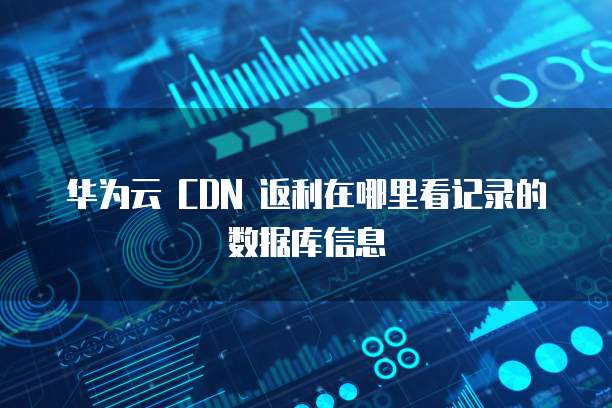 华为云 CDN 返利在哪里看记录的数据库信息
