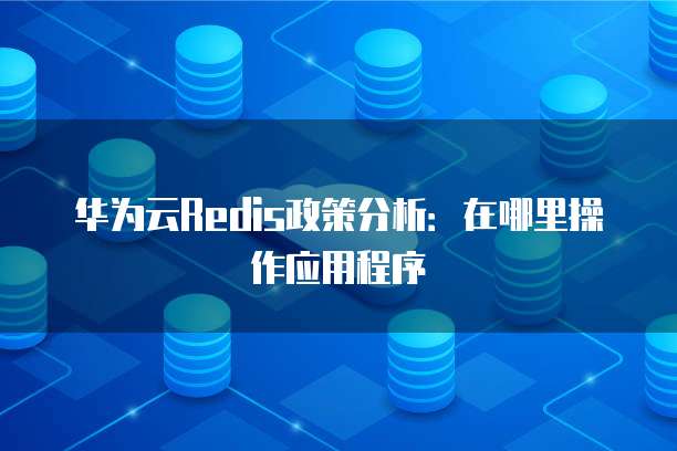 华为云Redis政策分析：在哪里操作应用程序