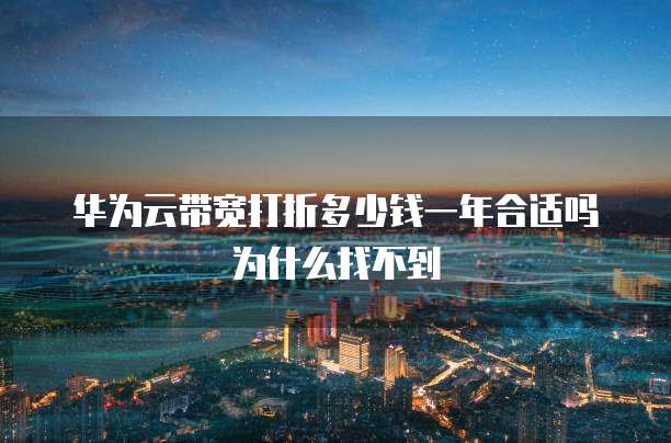 华为云带宽打折多少钱一年合适吗为什么找不到