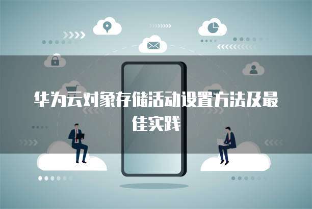 华为云对象存储活动设置方法及最佳实践
