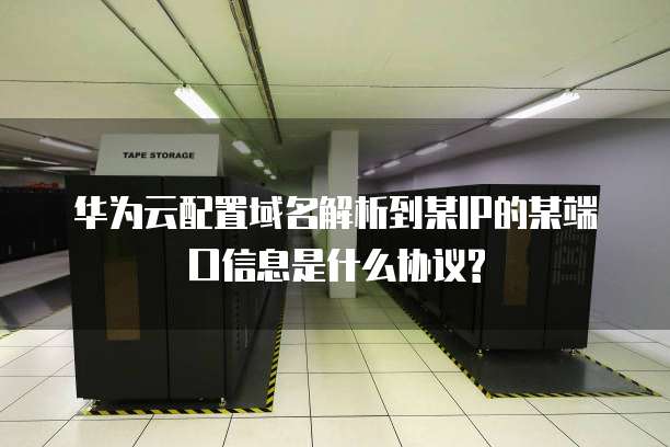 华为云配置域名解析到某IP的某端口信息是什么协议?