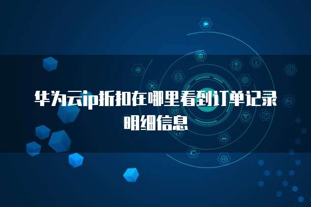 华为云ip折扣在哪里看到订单记录明细信息