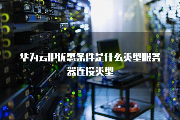 华为云IP优惠条件是什么类型服务器连接类型