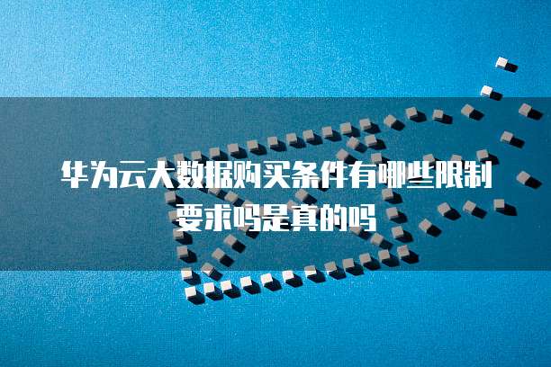 华为云大数据购买条件有哪些限制要求吗是真的吗