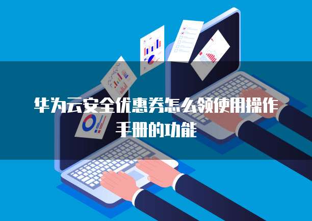 华为云安全优惠券怎么领使用操作手册的功能