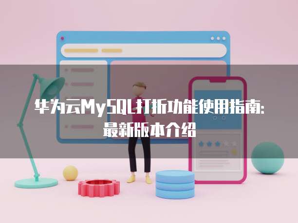 华为云MySQL打折功能使用指南:最新版本介绍