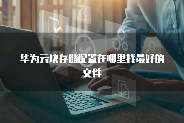 华为云块存储配置在哪里找最好的文件