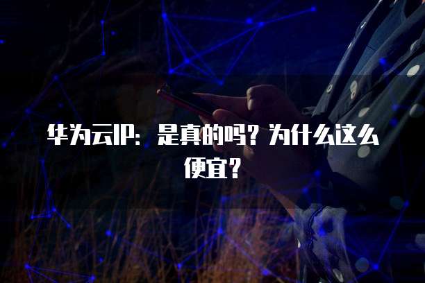 华为云IP:是真的吗?为什么这么便宜?