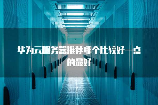 华为云服务器推荐哪个比较好一点的最好