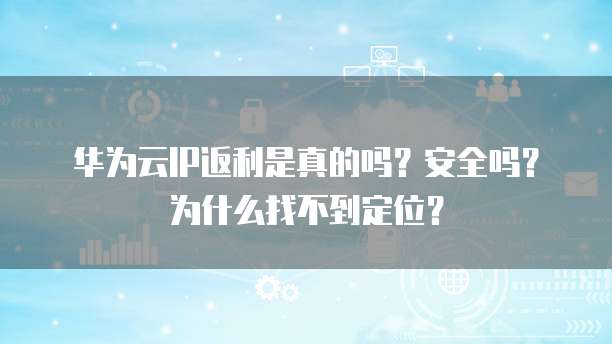 华为云IP返利是真的吗？安全吗？为什么找不到定位？
