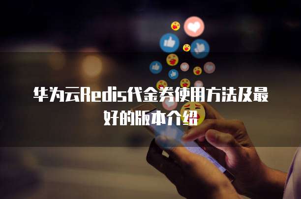 华为云Redis代金券使用方法及最好的版本介绍