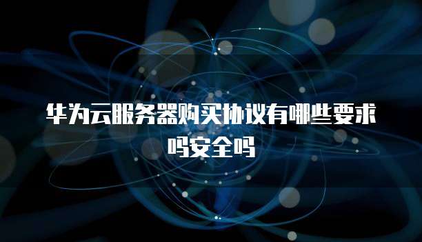 华为云服务器购买协议有哪些要求吗安全吗