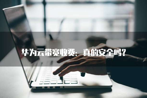 华为云带宽收费:真的安全吗?