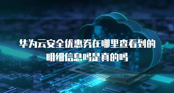 华为云安全优惠券在哪里查看到的明细信息吗是真的吗
