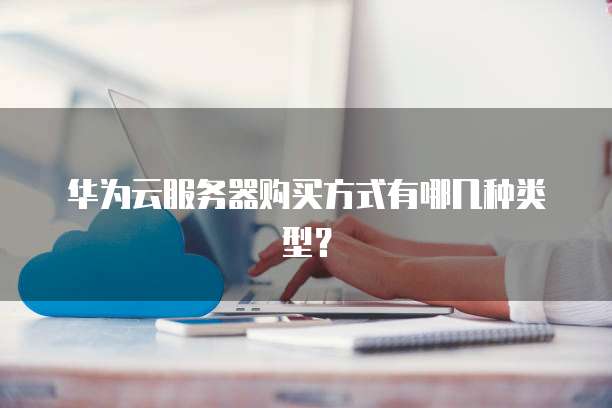 华为云服务器购买方式有哪几种类型?